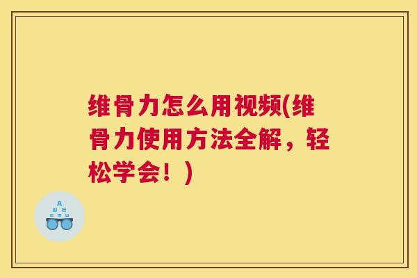 维骨力怎么用视频(维骨力使用方法全解,轻松学会!)