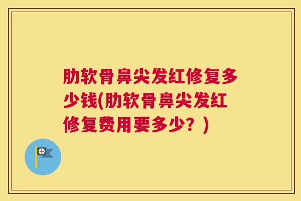 肋软骨鼻尖发红修复多少钱(肋软骨鼻尖发红修复费用要多少?)