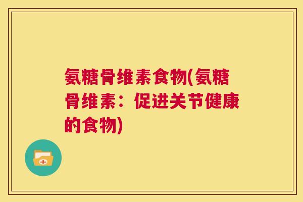氨糖骨维素食物(氨糖骨维素：促进关节健康的食物)