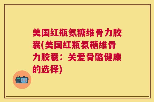 美国红瓶氨糖维骨力胶囊(美国红瓶氨糖维骨力胶囊：关爱骨骼健康的选择)