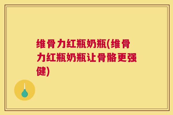 维骨力红瓶奶瓶(维骨力红瓶奶瓶让骨骼更强健)