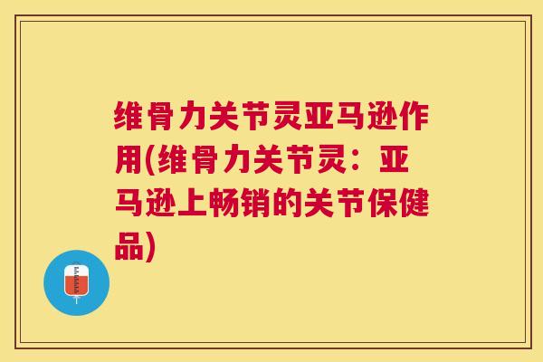 维骨力关节灵亚马逊作用(维骨力关节灵:亚马逊上畅销的关节保健品)