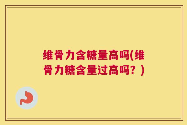 维骨力含糖量高吗(维骨力糖含量过高吗?)
