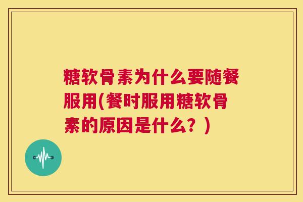 糖软骨素为什么要随餐服用(餐时服用糖软骨素的原因是什么?) 糖软骨素为什么要随餐服用(餐时服用糖软骨素的原因是什么?)
