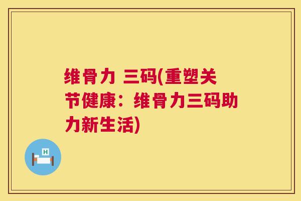 维骨力 三码(重塑关节健康：维骨力三码助力新生活)