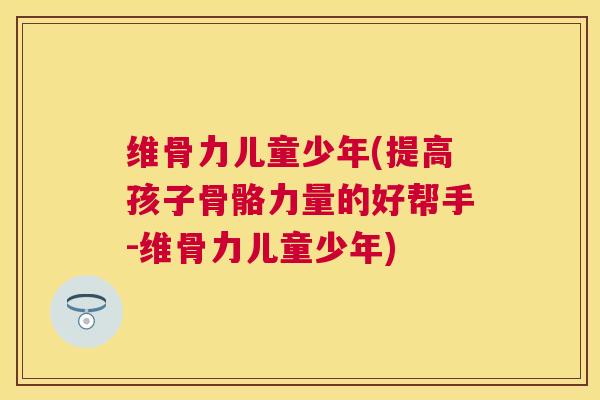 维骨力儿童少年(提高孩子骨骼力量的好帮手-维骨力儿童少年)