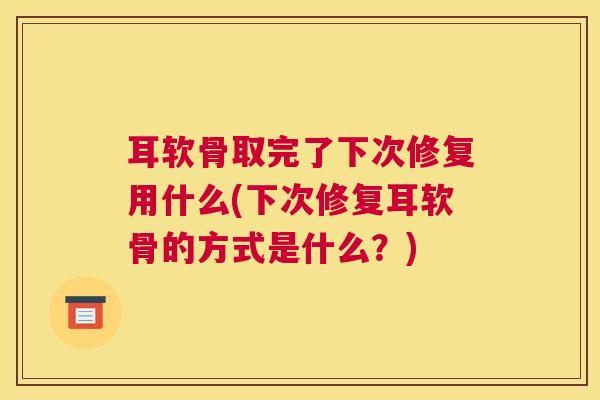耳软骨取完了下次修复用什么(下次修复耳软骨的方式是什么?)