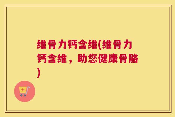 维骨力钙含维(维骨力钙含维，助您健康骨骼)