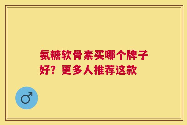 氨糖软骨素买哪个牌子好?更多人推荐这款