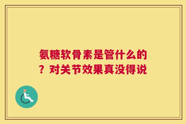 氨糖软骨素是管什么的？对关节效果真没得说
