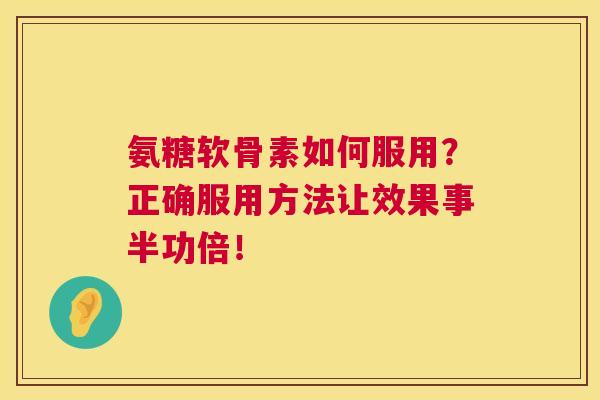 氨糖软骨素如何服用？正确服用方法让效果事半功倍！