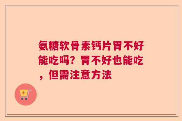 氨糖软骨素钙片胃不好能吃吗?胃不好也能吃,但需注意方法