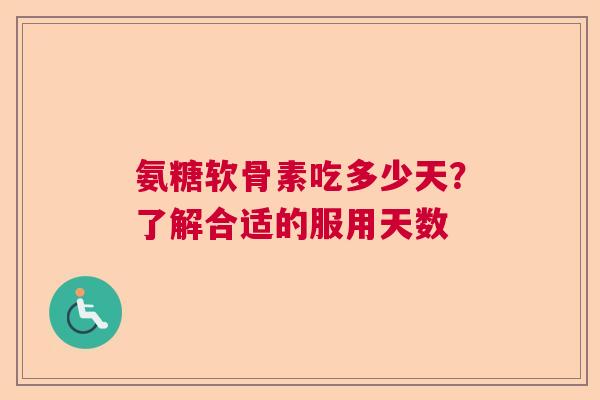 氨糖软骨素吃多少天?了解合适的服用天数