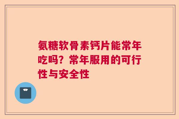 氨糖软骨素钙片能常年吃吗?常年服用的可行性与安全性