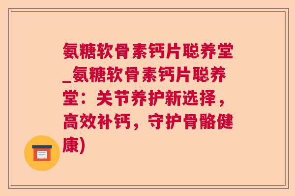 氨糖软骨素钙片聪养堂_氨糖软骨素钙片聪养堂:关节养护新选择,高效补钙,守护骨骼健康) 氨糖软骨素钙片聪养堂_氨糖软骨素钙片聪养堂:关节养护新选择,高效补钙,守护骨骼健康)