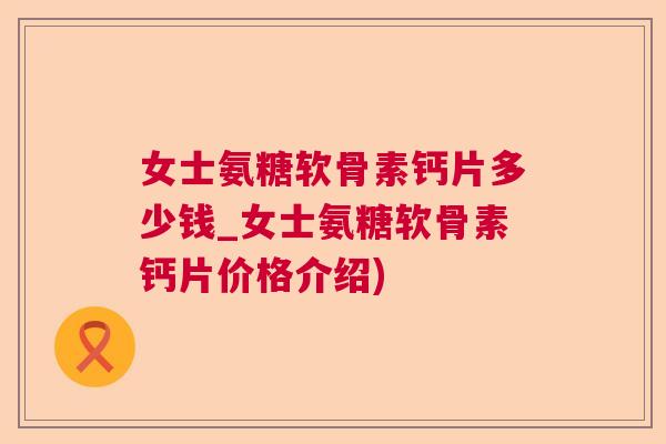女士氨糖软骨素钙片多少钱_女士氨糖软骨素钙片价格介绍)