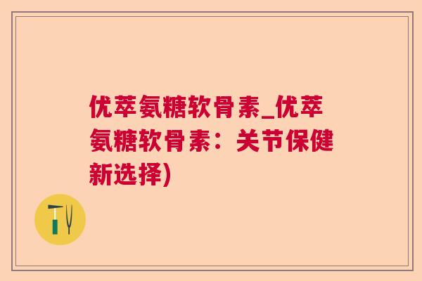 优萃氨糖软骨素_优萃氨糖软骨素:关节保健新选择)