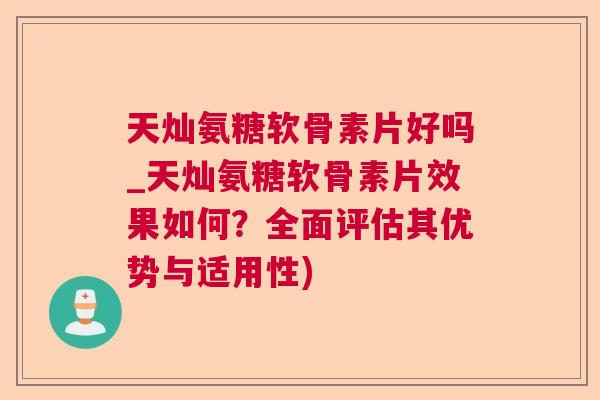 天灿氨糖软骨素片好吗_天灿氨糖软骨素片效果如何?全面评估其优势与适用性)