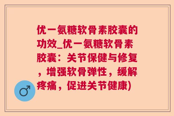 优一氨糖软骨素胶囊的功效_优一氨糖软骨素胶囊:关节保健与修复,增强软骨弹性,缓解,促进关节健康) 优一氨糖软骨素胶囊的功效_优一氨糖软骨素胶囊:关节保健与修复,增强软骨弹性,缓解,促进关节健康)