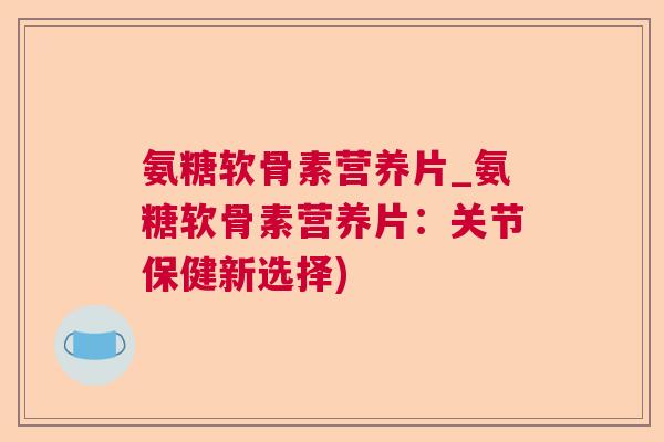 氨糖软骨素营养片_氨糖软骨素营养片：关节保健新选择)