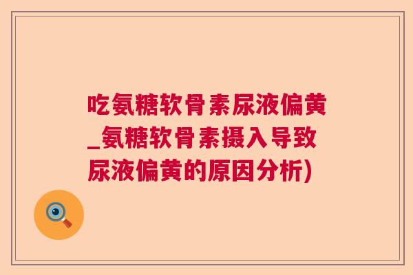 吃氨糖软骨素尿液偏黄_氨糖软骨素摄入导致尿液偏黄的原因分析)