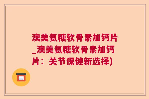 澳美氨糖软骨素加钙片_澳美氨糖软骨素加钙片:关节保健新选择)