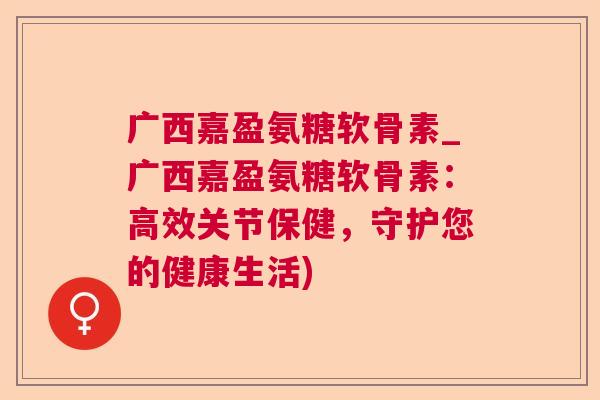 广西嘉盈氨糖软骨素_广西嘉盈氨糖软骨素:高效关节保健,守护您的健康生活)