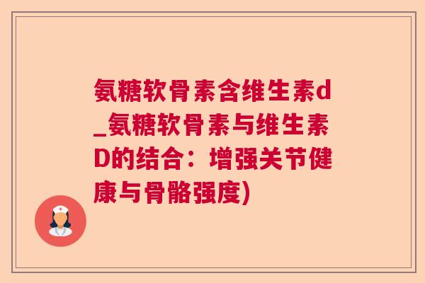 氨糖软骨素含维生素d_氨糖软骨素与维生素D的结合:增强关节健康与骨骼强度)