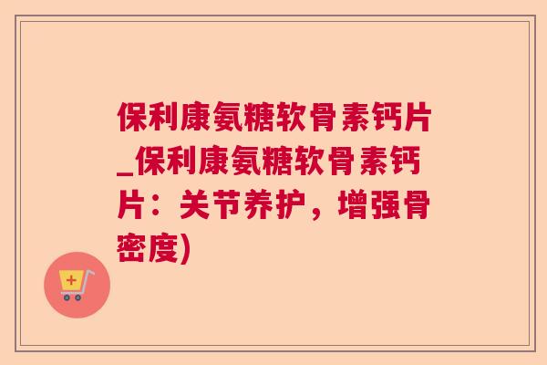 保利康氨糖软骨素钙片_保利康氨糖软骨素钙片:关节养护,增强骨密度)