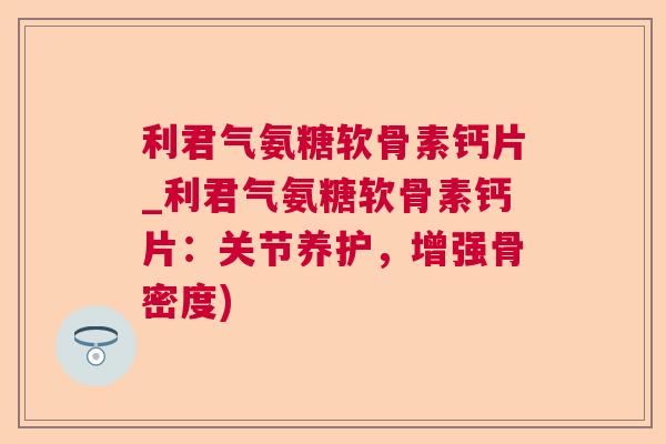 利君气氨糖软骨素钙片_利君气氨糖软骨素钙片:关节养护,增强骨密度)