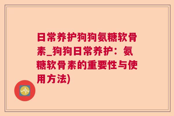 日常养护狗狗氨糖软骨素_狗狗日常养护：氨糖软骨素的重要性与使用方法)