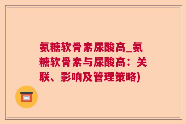 氨糖软骨素尿酸高_氨糖软骨素与尿酸高：关联、影响及管理策略)