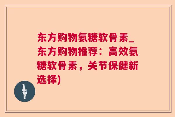 东方购物氨糖软骨素_东方购物推荐:高效氨糖软骨素,关节保健新选择) 东方购物氨糖软骨素_东方购物推荐:高效氨糖软骨素,关节保健新选择)