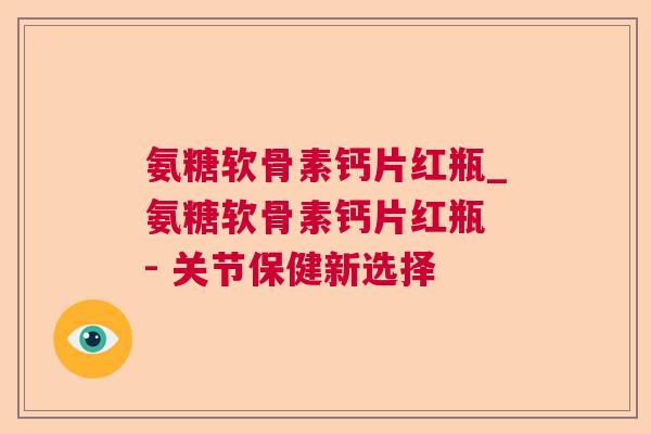 氨糖软骨素钙片红瓶_氨糖软骨素钙片红瓶 - 关节保健新选择