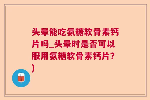 头晕能吃氨糖软骨素钙片吗_头晕时是否可以服用氨糖软骨素钙片？)