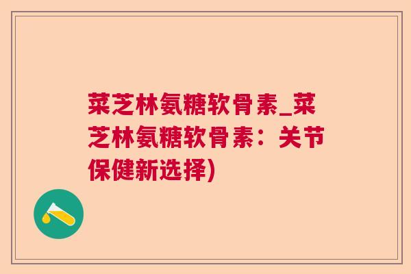 菜芝林氨糖软骨素_菜芝林氨糖软骨素：关节保健新选择)