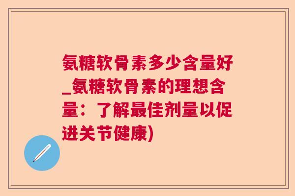 氨糖软骨素多少含量好_氨糖软骨素的理想含量:了解最佳剂量以促进关节健康)