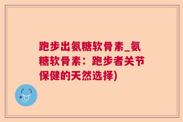 跑步出氨糖软骨素_氨糖软骨素:跑步者关节保健的天然选择)