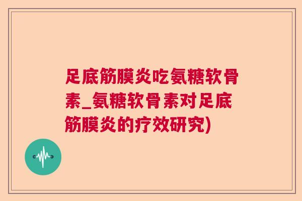 足底筋膜炎吃氨糖软骨素_氨糖软骨素对足底筋膜炎的疗效研究)