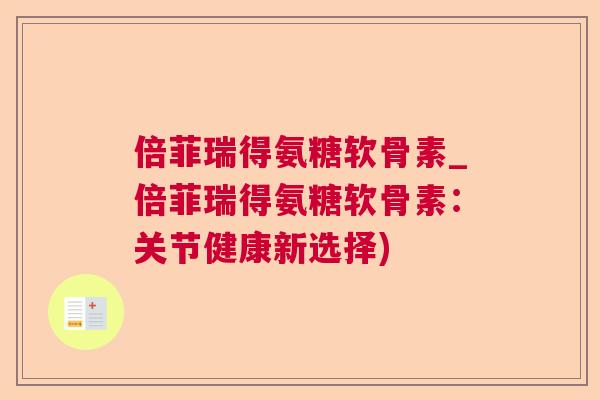 倍菲瑞得氨糖软骨素_倍菲瑞得氨糖软骨素:关节健康新选择)