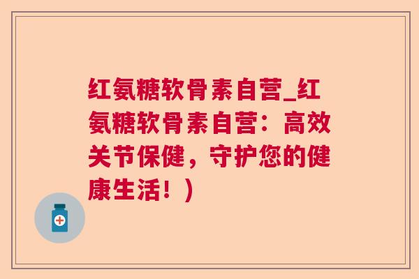 红氨糖软骨素自营_红氨糖软骨素自营：高效关节保健，守护您的健康生活！)