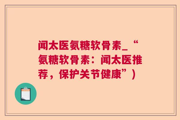 闻太医氨糖软骨素_“氨糖软骨素：闻太医推荐，保护关节健康”)
