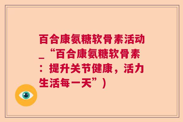 百合康氨糖软骨素活动_“百合康氨糖软骨素：提升关节健康，活力生活每一天”)