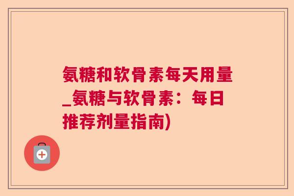 氨糖和软骨素每天用量_氨糖与软骨素:每日推荐剂量指南)
