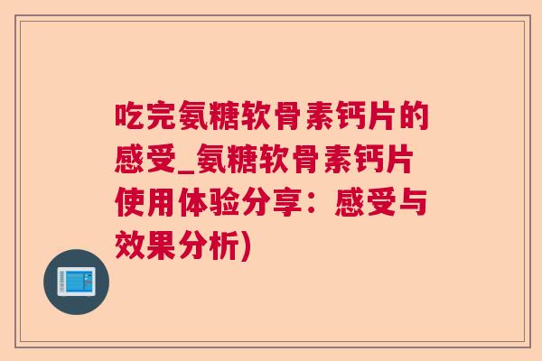 吃完氨糖软骨素钙片的感受_氨糖软骨素钙片使用体验分享：感受与效果分析)