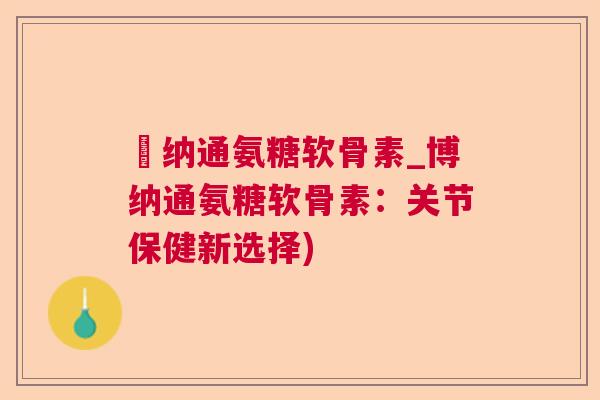 愽纳通氨糖软骨素_博纳通氨糖软骨素:关节保健新选择)