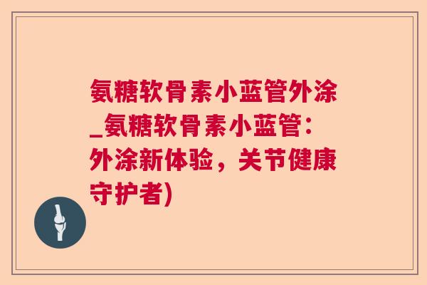 氨糖软骨素小蓝管外涂_氨糖软骨素小蓝管：外涂新体验，关节健康守护者)
