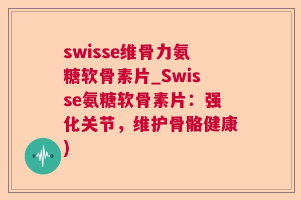 swisse维骨力氨糖软骨素片_Swisse氨糖软骨素片：强化关节，维护骨骼健康)