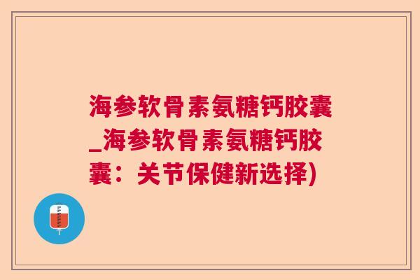 海参软骨素氨糖钙胶囊_海参软骨素氨糖钙胶囊:关节保健新选择)
