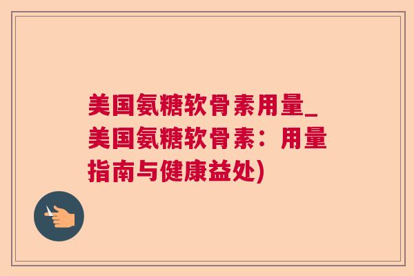 美国氨糖软骨素用量_美国氨糖软骨素:用量指南与健康益处)
